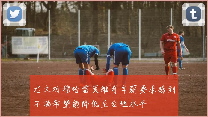 尤文对穆哈雷莫维奇年薪要求感到不满希望能降低至合理水平