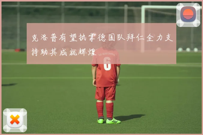 克洛普有望执掌德国队拜仁全力支持助其成就辉煌