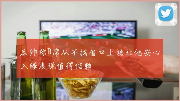 瓜帅称B席从不找借口上场让他安心入睡表现值得信赖