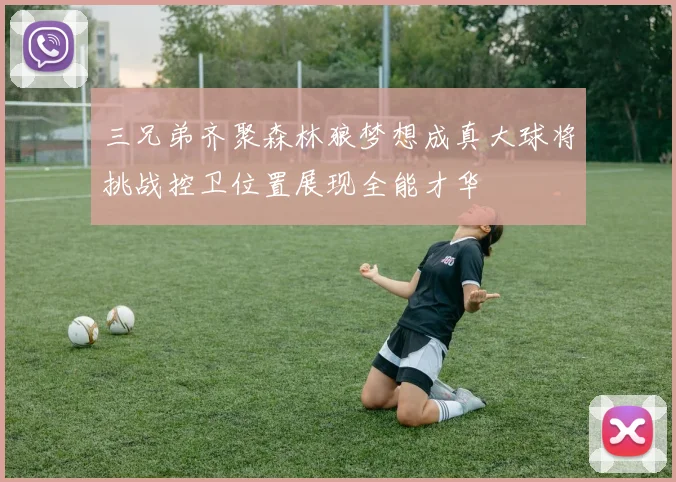三兄弟齐聚森林狼梦想成真大球将挑战控卫位置展现全能才华