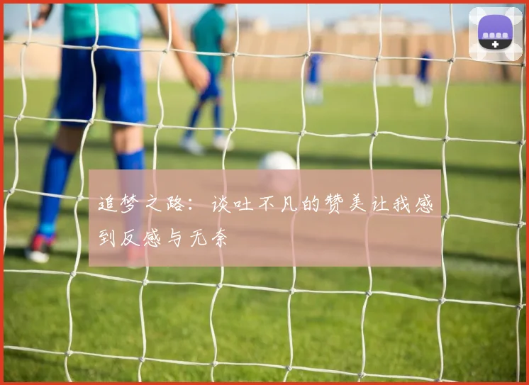 追梦之路：谈吐不凡的赞美让我感到反感与无奈