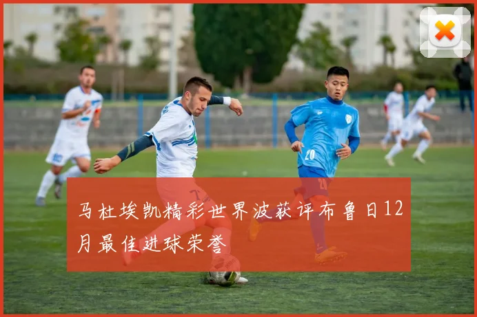 马杜埃凯精彩世界波获评布鲁日12月最佳进球荣誉