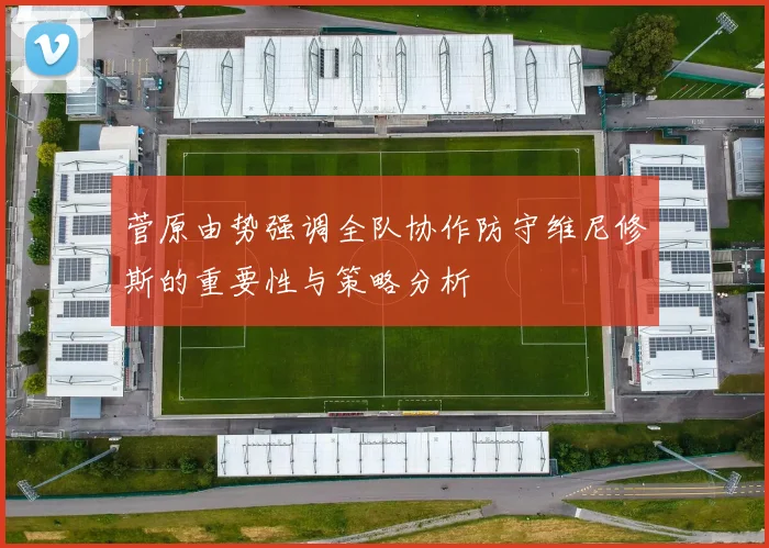 菅原由势强调全队协作防守维尼修斯的重要性与策略分析