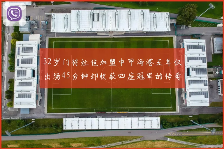 32岁门将杜佳加盟中甲海港五年仅出场45分钟却收获四座冠军的传奇经历