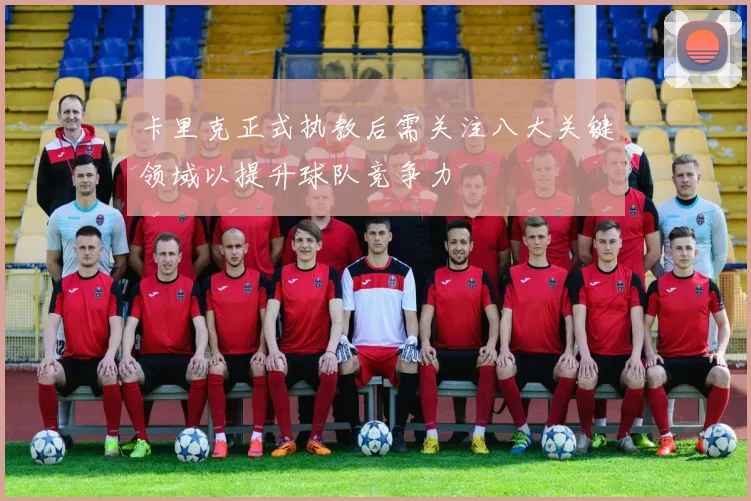 卡里克正式执教后需关注八大关键领域以提升球队竞争力