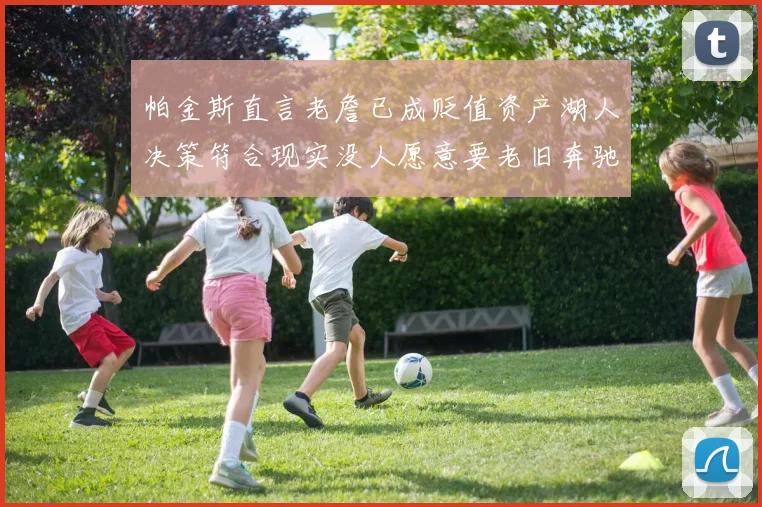 帕金斯直言老詹已成贬值资产湖人决策符合现实没人愿意要老旧奔驰