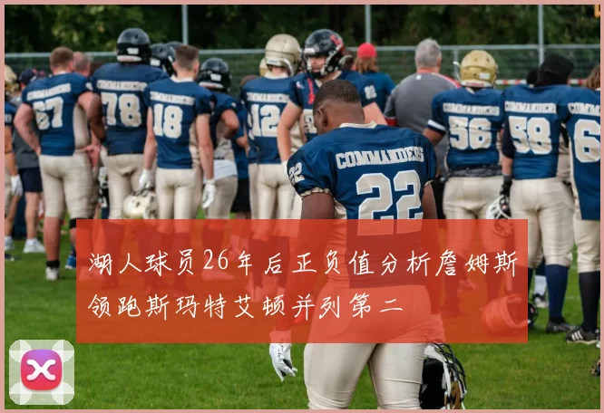 湖人球员26年后正负值分析詹姆斯领跑斯玛特艾顿并列第二
