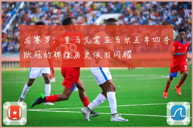 龙赛罗：皇马无需亚马尔五年四夺欧冠的辉煌历史依旧闪耀