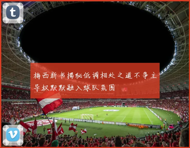 梅西新书揭秘低调相处之道不争主导权默默融入球队氛围