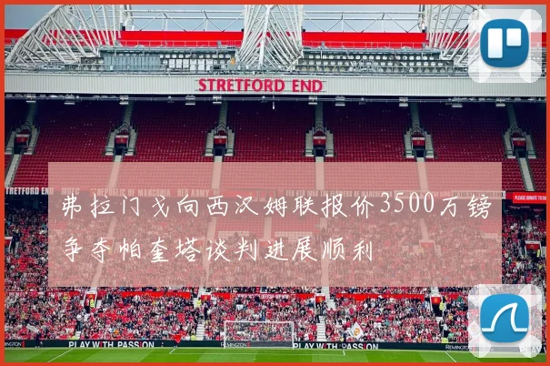 弗拉门戈向西汉姆联报价3500万镑争夺帕奎塔谈判进展顺利