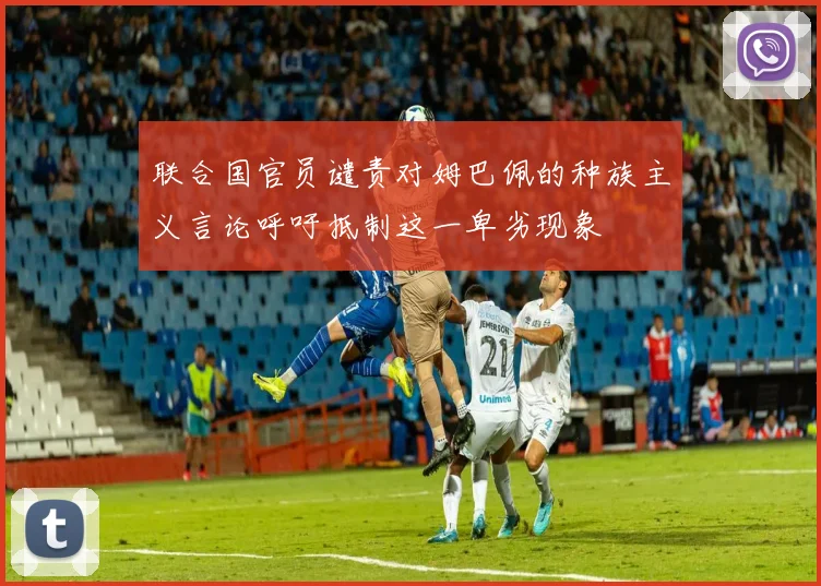 联合国官员谴责对姆巴佩的种族主义言论呼吁抵制这一卑劣现象