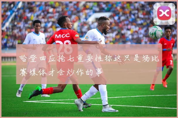 哈登回应抢七重要性称这只是场比赛媒体才会炒作的事