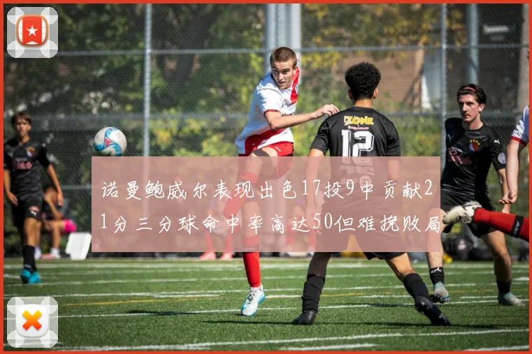 诺曼鲍威尔表现出色17投9中贡献21分三分球命中率高达50但难挽败局