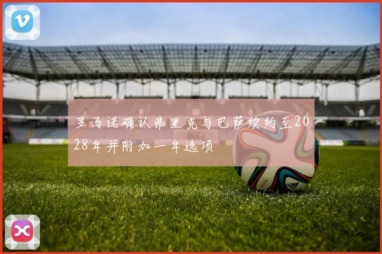 罗马诺确认弗里克与巴萨续约至2028年并附加一年选项
