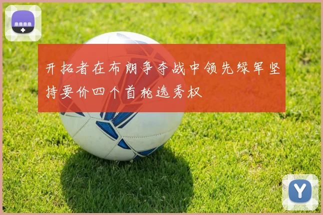 开拓者在布朗争夺战中领先绿军坚持要价四个首轮选秀权