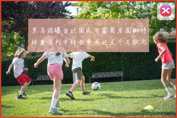 罗马诺曝吉达国民与葡萄牙国脚特林康谈判中转会费或达五千万欧元