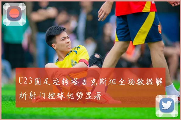 U23国足逆转塔吉克斯坦全场数据解析射门控球优势显著