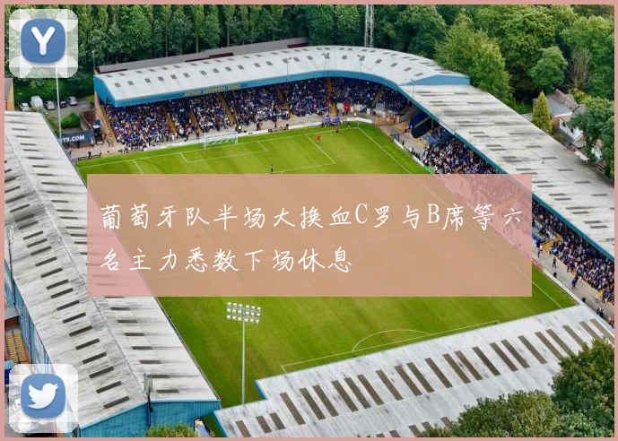 葡萄牙队半场大换血C罗与B席等六名主力悉数下场休息