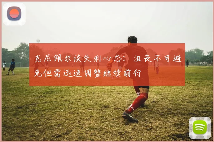 克尼佩尔谈失利心态：沮丧不可避免但需迅速调整继续前行