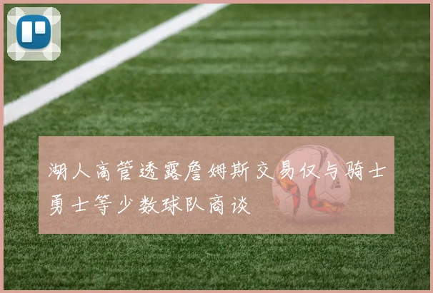 湖人高管透露詹姆斯交易仅与骑士勇士等少数球队商谈