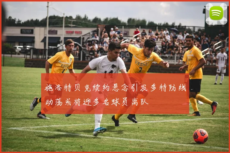 施洛特贝克续约悬念引发多特防线动荡或将迎多名球员离队