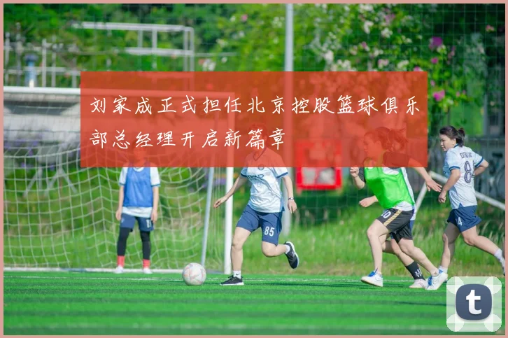 刘家成正式担任北京控股篮球俱乐部总经理开启新篇章