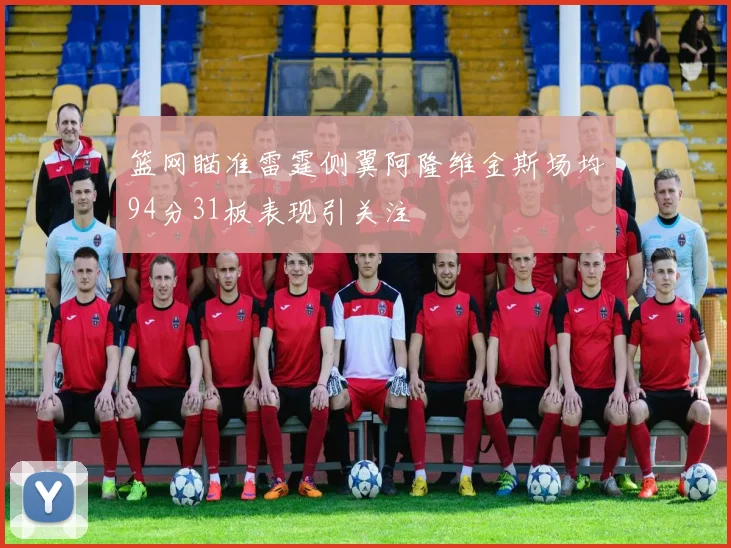 篮网瞄准雷霆侧翼阿隆维金斯场均94分31板表现引关注