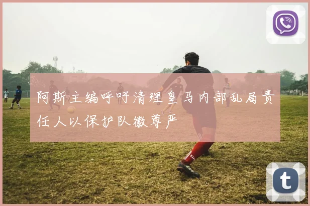 阿斯主编呼吁清理皇马内部乱局责任人以保护队徽尊严