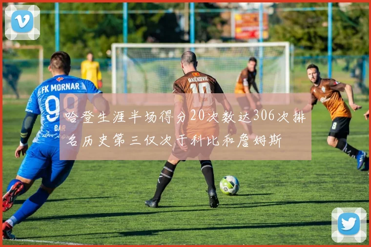 哈登生涯半场得分20次数达306次排名历史第三仅次于科比和詹姆斯