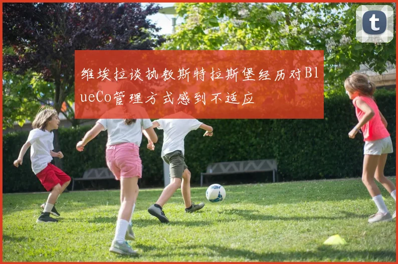 维埃拉谈执教斯特拉斯堡经历对BlueCo管理方式感到不适应