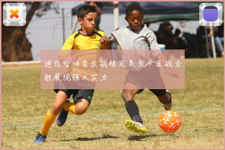 迪伦哈珀首发战绩完美至今五战全胜展现强大实力